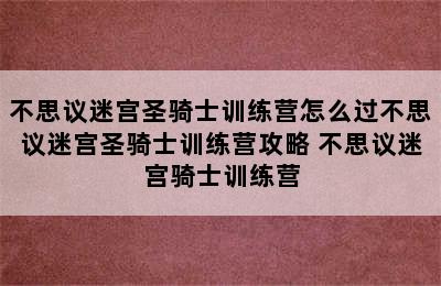 不思议迷宫圣骑士训练营怎么过不思议迷宫圣骑士训练营攻略 不思议迷宫骑士训练营